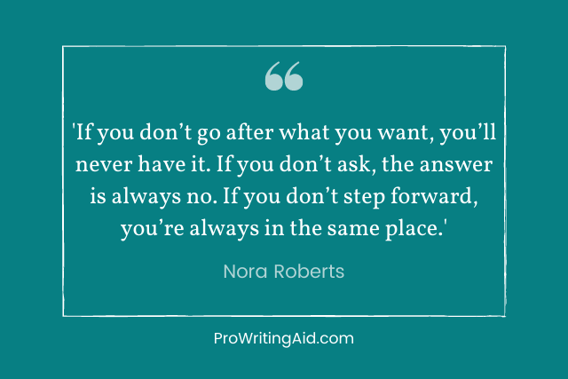 "If you don’t go after what you want, you’ll never have it. If you don’t ask, the answer is always no. If you don’t step forward, you’re always in the same place." — Nora Roberts